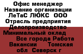 Офис-менеджер › Название организации ­ ЛеТаС-ЛЮКС, ООО › Отрасль предприятия ­ Делопроизводство › Минимальный оклад ­ 13 000 - Все города Работа » Вакансии   . Томская обл.,Северск г.